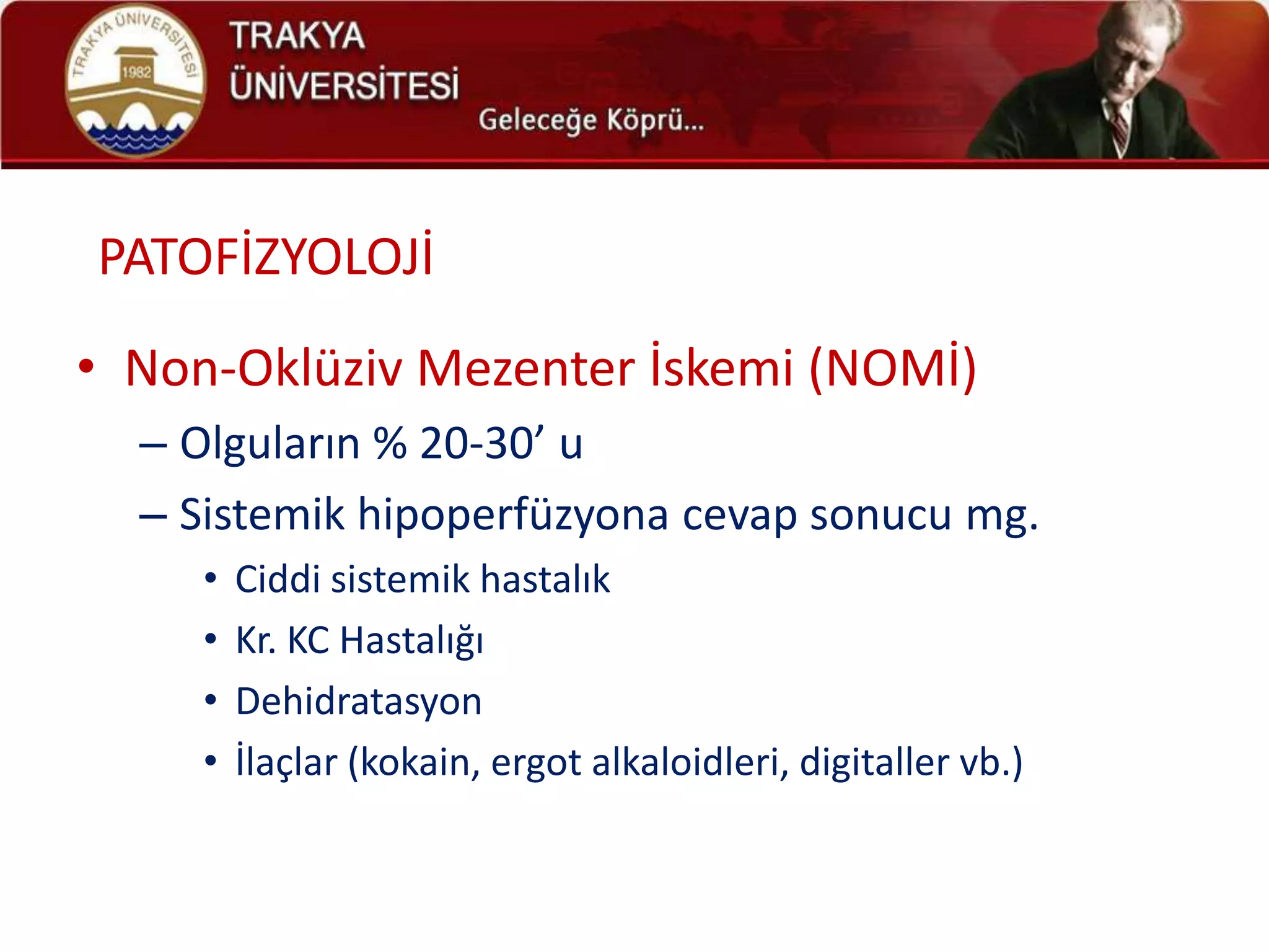 PATOFİZYOLOJİ
• Non-Oklüziv Mezenter İskemi (NOMİ)
  – Olguların % 20-30’ u
  – Sistemik hipoperfüzyona cevap sonucu mg.
     •   Ciddi sistemik hastalık
     •   Kr. KC Hastalığı
     •   Dehidratasyon
     •   İlaçlar (kokain, ergot alkaloidleri, digitaller vb.)
 