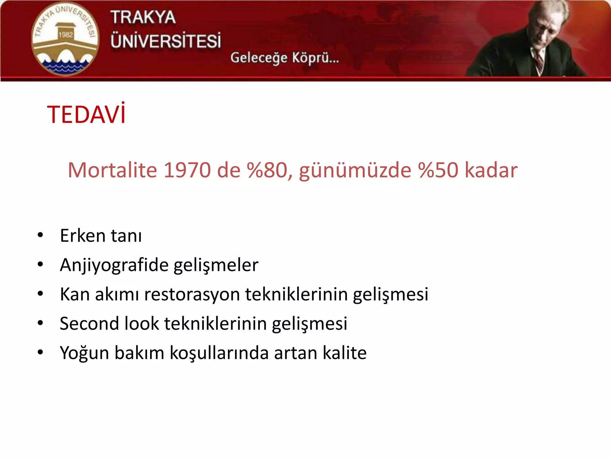 TEDAVİ

     Mortalite 1970 de %80, günümüzde %50 kadar

•   Erken tanı
•   Anjiyografide gelişmeler
•   Kan akımı restorasyon tekniklerinin gelişmesi
•   Second look tekniklerinin gelişmesi
•   Yoğun bakım koşullarında artan kalite
 