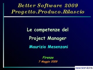 Better Software 2009 Progetto.Produco.Rilascio 7 Maggio 2009 Maurizio Mesenzani Le competenze del Project Manager Firenze 