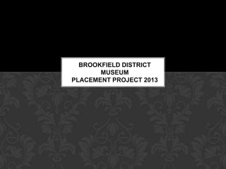 BROOKFIELD DISTRICT
MUSEUM
PLACEMENT PROJECT 2013
 