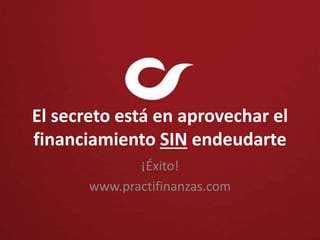 El secreto está en aprovechar el
financiamiento SIN endeudarte
¡Éxito!
www.practifinanzas.com
 