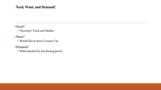 Need, Want, and Demand!
▪Need?
▪ Necessity! Food and Shelter.
▪Want?
▪ Would like to have! Luxury Car.
▪Demand?
▪ Wants backed by purchasing power.
 
