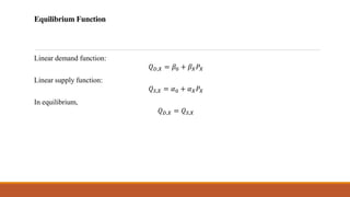 Equilibrium Function
Linear demand function:
𝑄𝐷,𝑋 = 𝛽0 + 𝛽𝑋𝑃𝑋
Linear supply function:
𝑄𝑆,𝑋 = 𝛼0 + 𝛼𝑋𝑃𝑋
In equilibrium,
𝑄𝐷,𝑋 = 𝑄𝑆,𝑋
 
