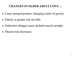 CHANGES IN OLDER ADULT CONT…
♠ Cause stooped posture, changing center of gravity
♠ Elderly at greater risk for falls
♠ Endocrine changes cause skeletal muscle atrophy
♠ Muscle tone decreases
15
 