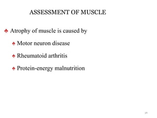 ASSESSMENT OF MUSCLE
♣ Atrophy of muscle is caused by
♠ Motor neuron disease
♠ Rheumatoid arthritis
♠ Protein-energy malnutrition
36
 