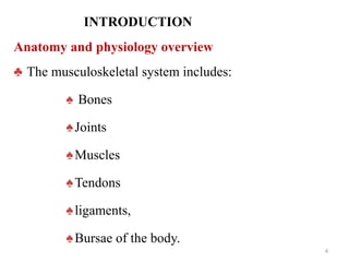 INTRODUCTION
Anatomy and physiology overview
♣ The musculoskeletal system includes:
♠ Bones
♠Joints
♠Muscles
♠Tendons
♠ligaments,
♠Bursae of the body.
4
 