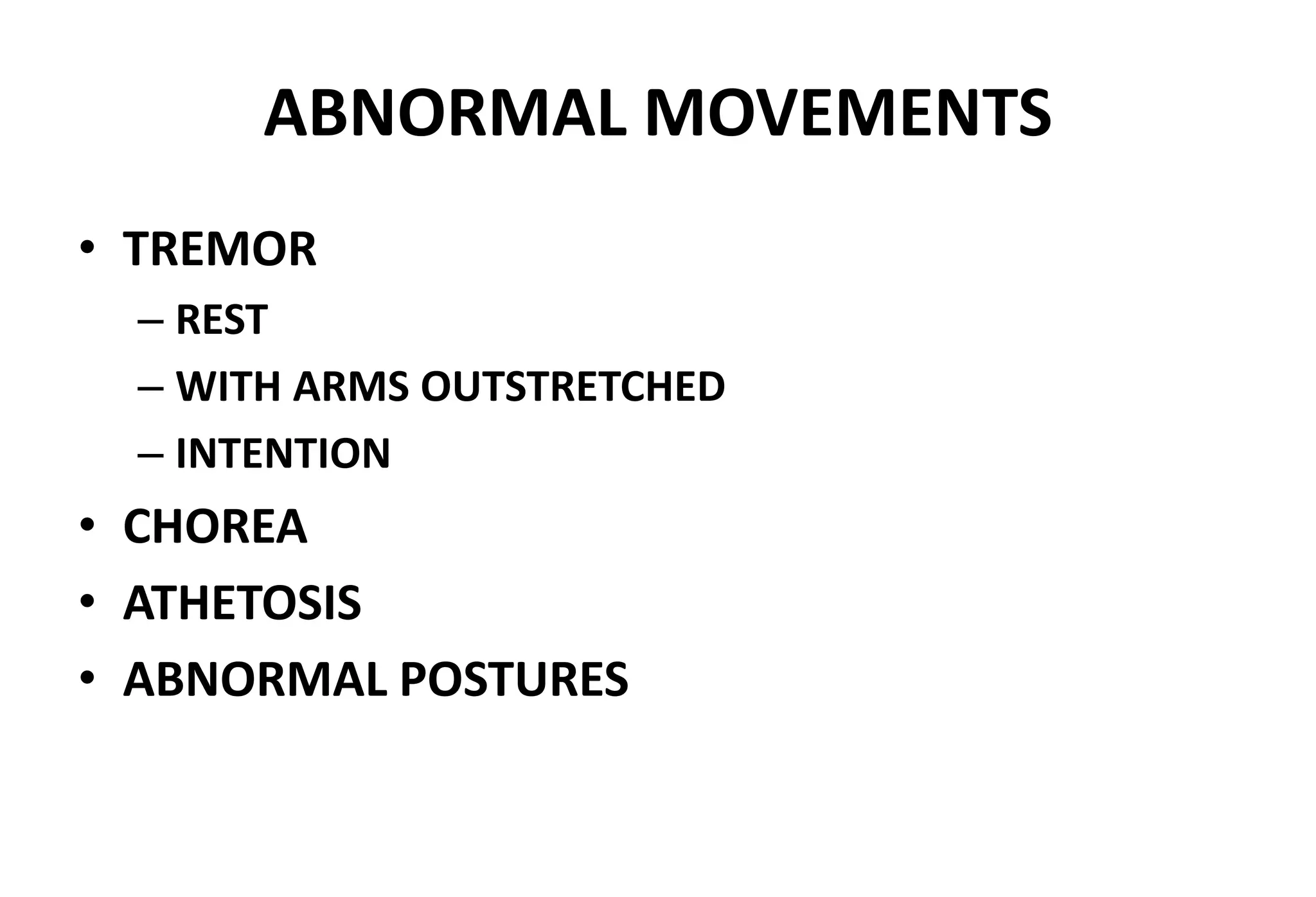 ABNORMAL MOVEMENTS
• TREMOR
– REST
– WITH ARMS OUTSTRETCHED
– INTENTION
• CHOREA
• ATHETOSIS
• ABNORMAL POSTURES
 