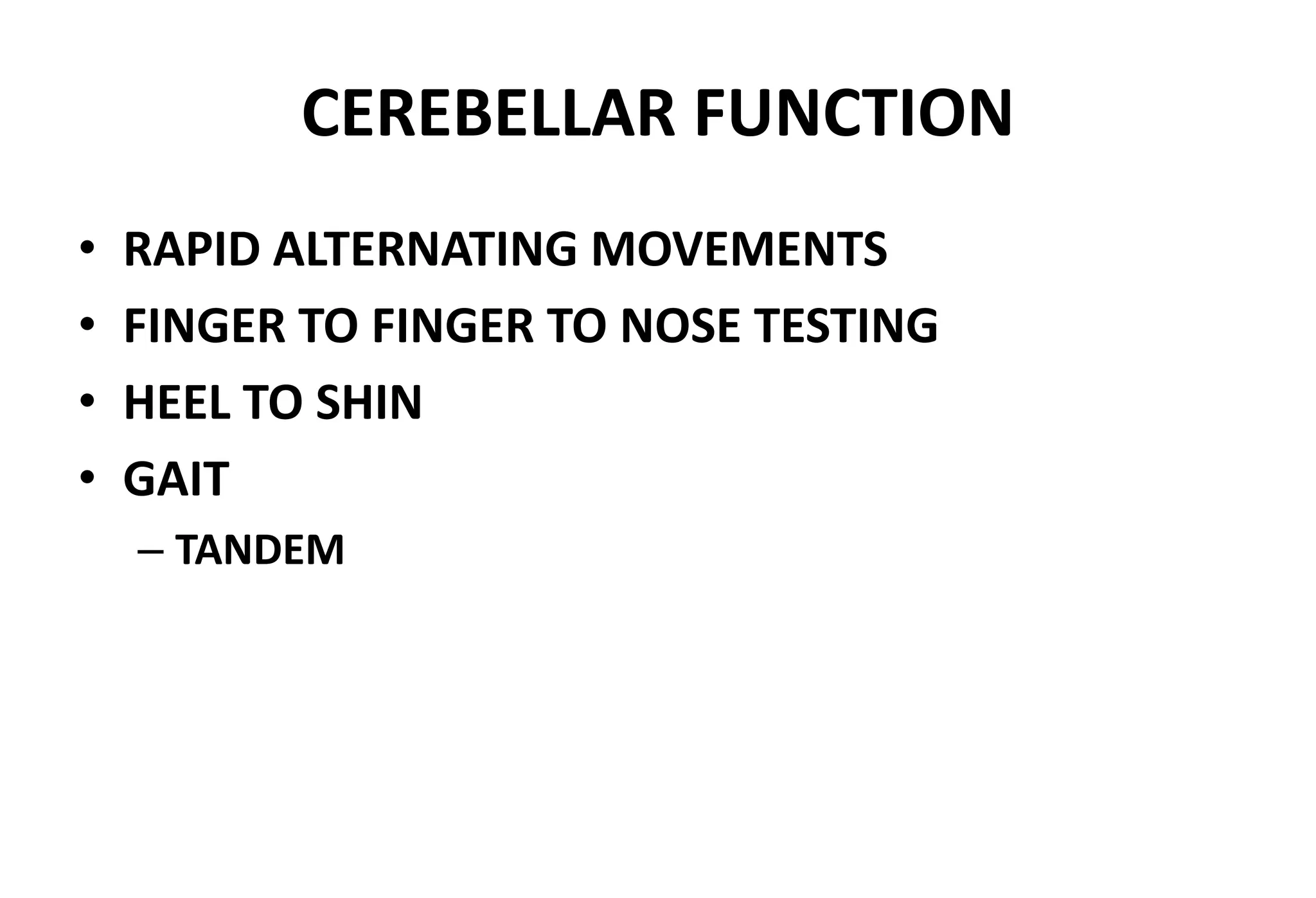 CEREBELLAR FUNCTION
• RAPID ALTERNATING MOVEMENTS
• FINGER TO FINGER TO NOSE TESTING
• HEEL TO SHIN
• GAIT
– TANDEM
 