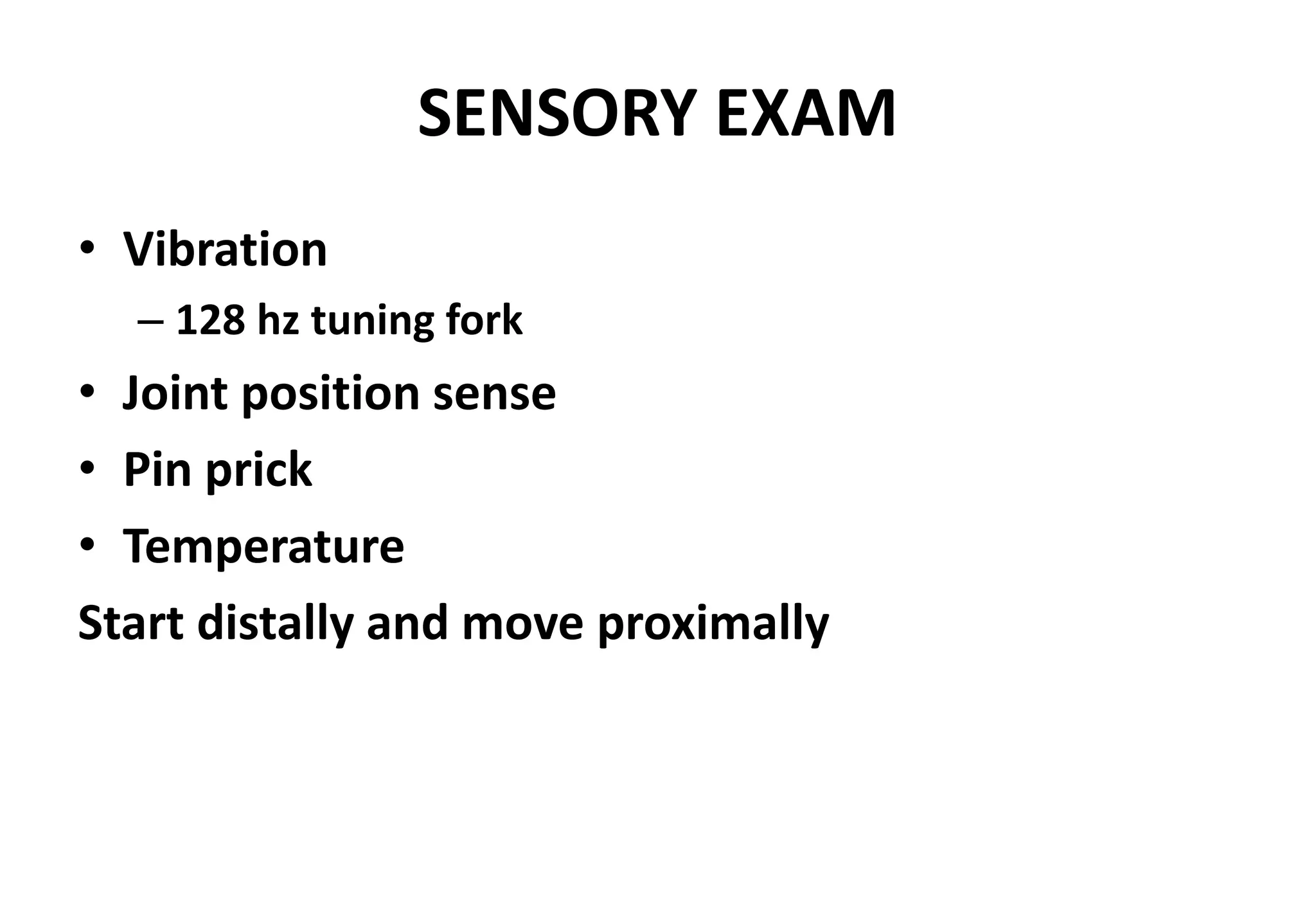 SENSORY EXAM
• Vibration
– 128 hz tuning fork
• Joint position sense
• Pin prick
• Temperature
Start distally and move proximally
 