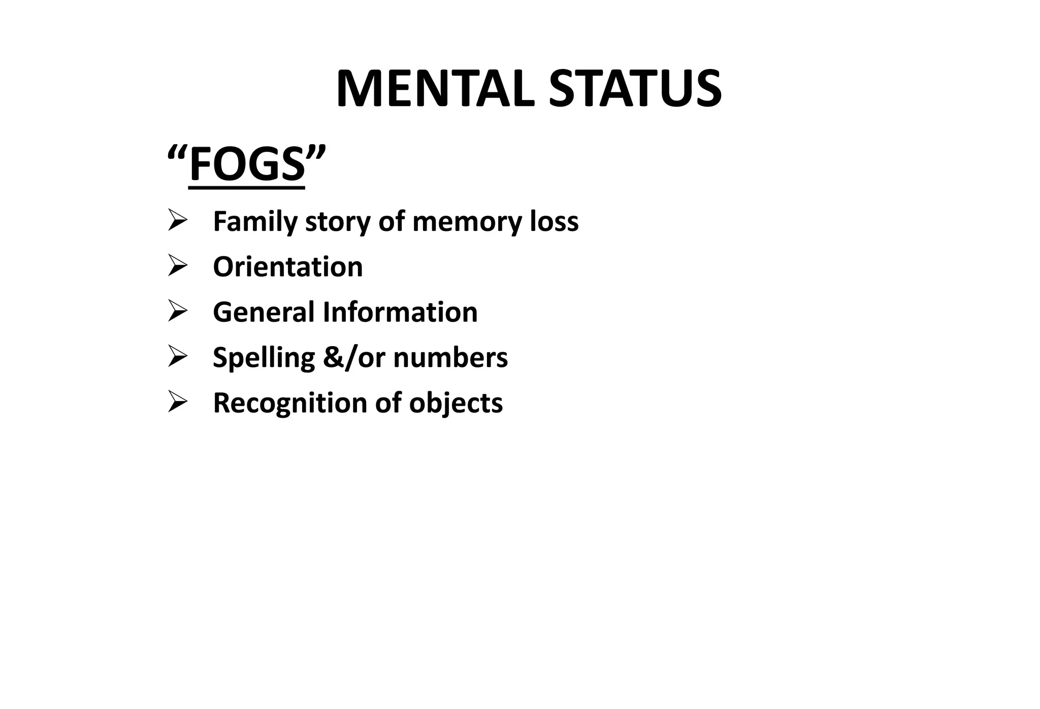 MENTAL STATUS
“FOGS”
 Family story of memory loss
 Orientation
 General Information
 Spelling &/or numbers
 Recognition of objects
 