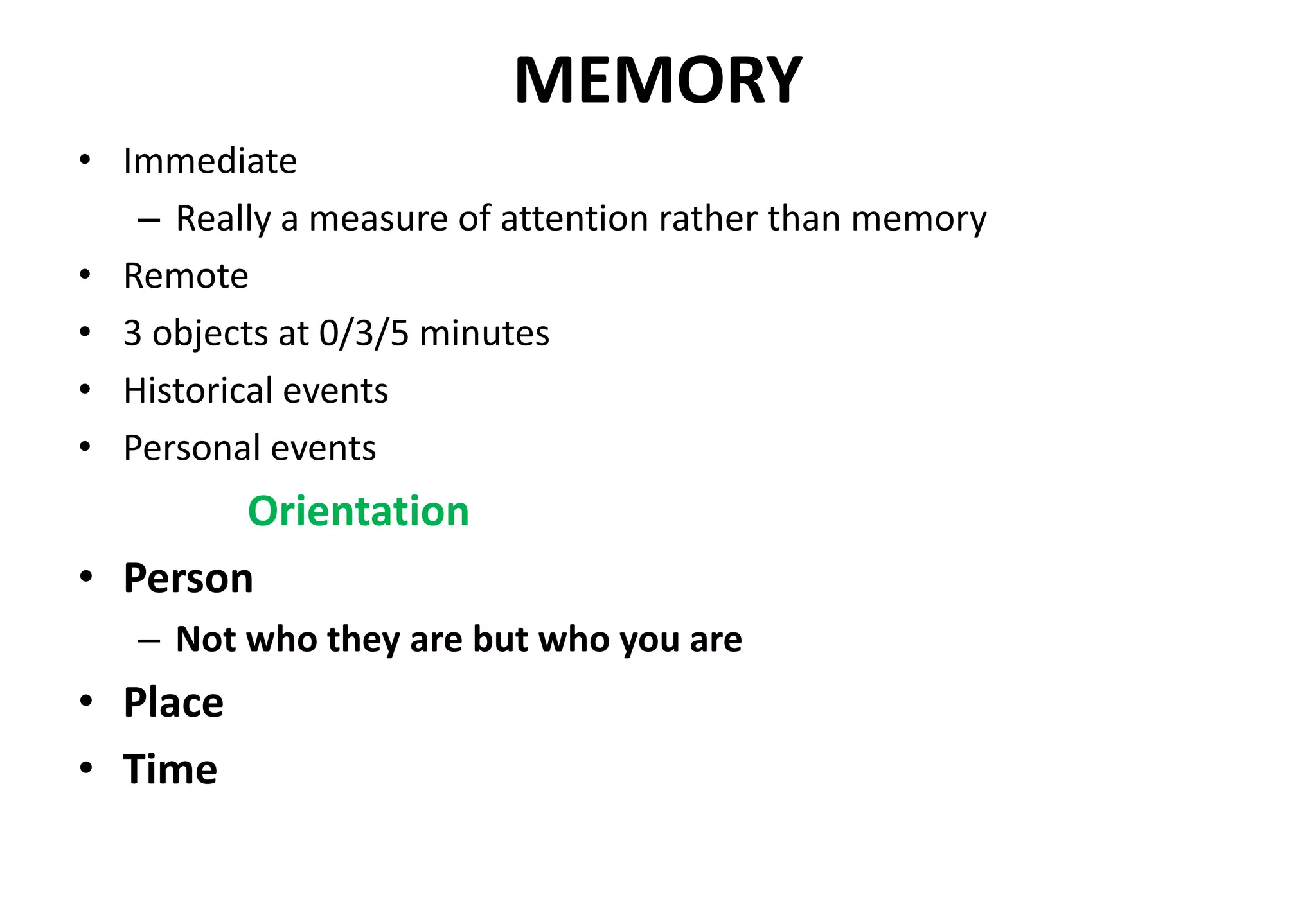 MEMORY
• Immediate
– Really a measure of attention rather than memory
• Remote
• 3 objects at 0/3/5 minutes
• Historical events
• Personal events
Orientation
• Person
– Not who they are but who you are
• Place
• Time
 