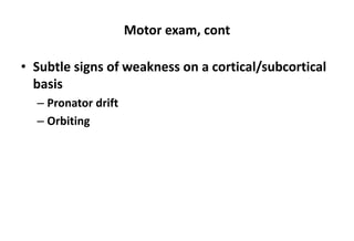 Motor exam, cont
• Subtle signs of weakness on a cortical/subcortical
basis
– Pronator drift
– Orbiting
 