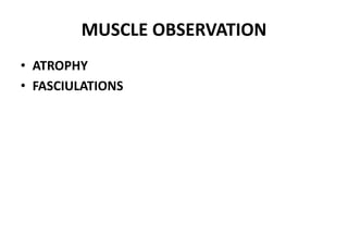 MUSCLE OBSERVATION
• ATROPHY
• FASCIULATIONS
 