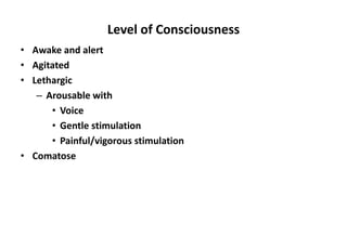 Level of Consciousness
• Awake and alert
• Agitated
• Lethargic
– Arousable with
• Voice
• Gentle stimulation
• Painful/vigorous stimulation
• Comatose
 