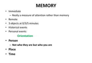 MEMORY
• Immediate
– Really a measure of attention rather than memory
• Remote
• 3 objects at 0/3/5 minutes
• Historical events
• Personal events
Orientation
• Person
– Not who they are but who you are
• Place
• Time
 