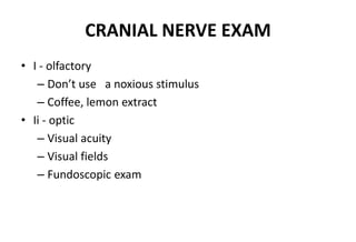 CRANIAL NERVE EXAM
• I - olfactory
– Don’t use a noxious stimulus
– Coffee, lemon extract
• Ii - optic
– Visual acuity
– Visual fields
– Fundoscopic exam
 