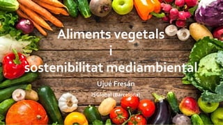 Aliments vegetals
i
sostenibilitat mediambiental
Ujué Fresán
ISGlobal (Barcelona)
 