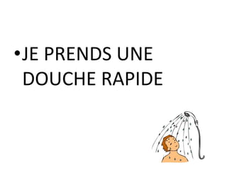 •JE PRENDS UNE
DOUCHE RAPIDE
 