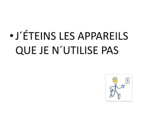 •J´ÉTEINS LES APPAREILS
QUE JE N´UTILISE PAS
 
