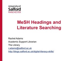 MeSH Headings and
Literature Searching
Rachel Adams
Academic Support Librarian
The Library
r.adams@salford.ac.uk
http://blogs.salford.ac.uk/digital-literacy-skills/
 