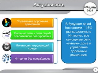 2 
Управление дорожным движением 
Военные сети и сети служб оперативного реагирования 
Мониторинг окружающей среды 
Интернет без провайдеров 
В будущем за ad- hoc сетями –15% рынка доступа в Интернет, все сенсорные сети, «умные» дома и управление дорожным движением  