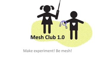 Mesh Club 1.0
Make experiment! Be mesh!
 