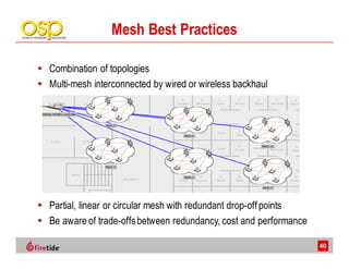 Mesh Best Practices

Combination of topologies
Multi-mesh interconnected by wired or wireless backhaul




Partial, linear or circular mesh with redundant drop-off points
Be aware of trade-offs between redundancy, cost and performance

                                                                  40
 