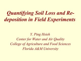 Quantifying Soil Loss and Re-
deposition in Field Experiments
Y. Ping Hsieh
Center for Water and Air Quality
College of Agriculture and Food Sciences
Florida A&M University
 