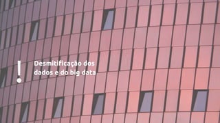 ! Desmitificação dos
dados e do big data
 