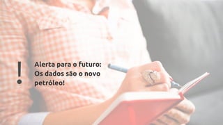 ! Desmitificação dos
dados e do big data
! Alerta para o futuro:
Os dados são o novo
petróleo!
 