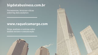 bigdatabusiness.com.br
Ferramentas, técnicas e dicas
sobre big data analytics
www.raquelcamargo.com
Dicas, análises e notícias sobre
mídias sociais e comunicação
 
