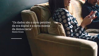 "Os dados são o novo petróleo
da era digital e a nova moeda
da democracia"
Neelie Kroes
 