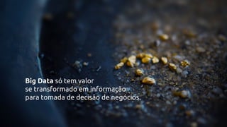 Big Data só tem valor
se transformado em informação
para tomada de decisão de negócios.
 