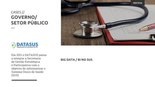 Em 2011 o DATASUS passa
a integrar a Secretaria
de Gestão Estratégica
e Participativa com o
objetivo de informatizar o
Sistema Único de Saúde
(SUS)
CASES //
GOVERNO/
SETOR PÚBLICO
—
BIG DATA / BI NO SUS
 