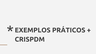 *EXEMPLOS PRÁTICOS +
CRISPDM
 