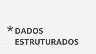 *DADOS
ESTRUTURADOS
 