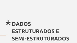 *DADOS
ESTRUTURADOS E
SEMI-ESTRUTURADOS
 