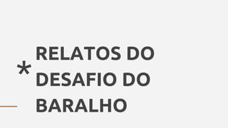*
RELATOS DO
DESAFIO DO
BARALHO
 