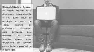 Disponibilidade e Acesso:
os dados devem estar
disponíveis integralmente
e seu custo deve se
restringir ao custo de
cópia, estando de
preferência disponíveis
para download pela
Internet. Os dados
também devem estar
disponíveis em formato
conveniente e passível de
modificação.
 