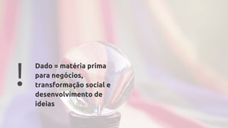 ! Dado = matéria prima
para negócios,
transformação social e
desenvolvimento de
ideias
 