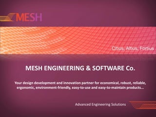 MESH ENGINEERING & SOFTWARE Co.
Your design development and innovation partner for economical, robust, reliable,
 ergonomic, environment-friendly, easy-to-use and easy-to-maintain products...



                                    Advanced Engineering Solutions
 
