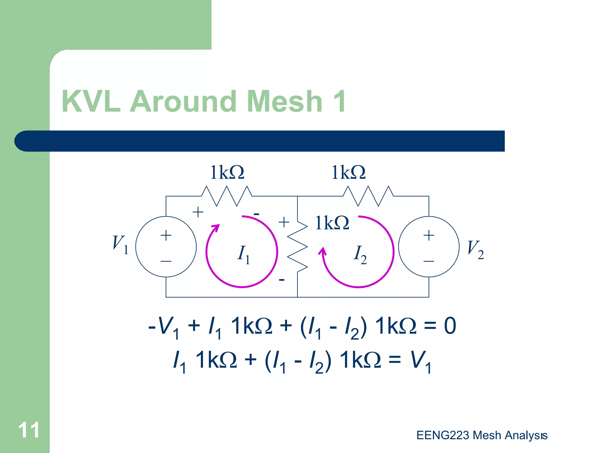 EENG223 Mesh Analysıs
11
KVL Around Mesh 1
1kΩ
1kΩ
1kΩ
V1 V2
I1 I2
+
–
+
–
+ -
+
-
-V1 + I1 1kΩ + (I1 - I2) 1kΩ = 0
I1 1kΩ + (I1 - I2) 1kΩ = V1
 