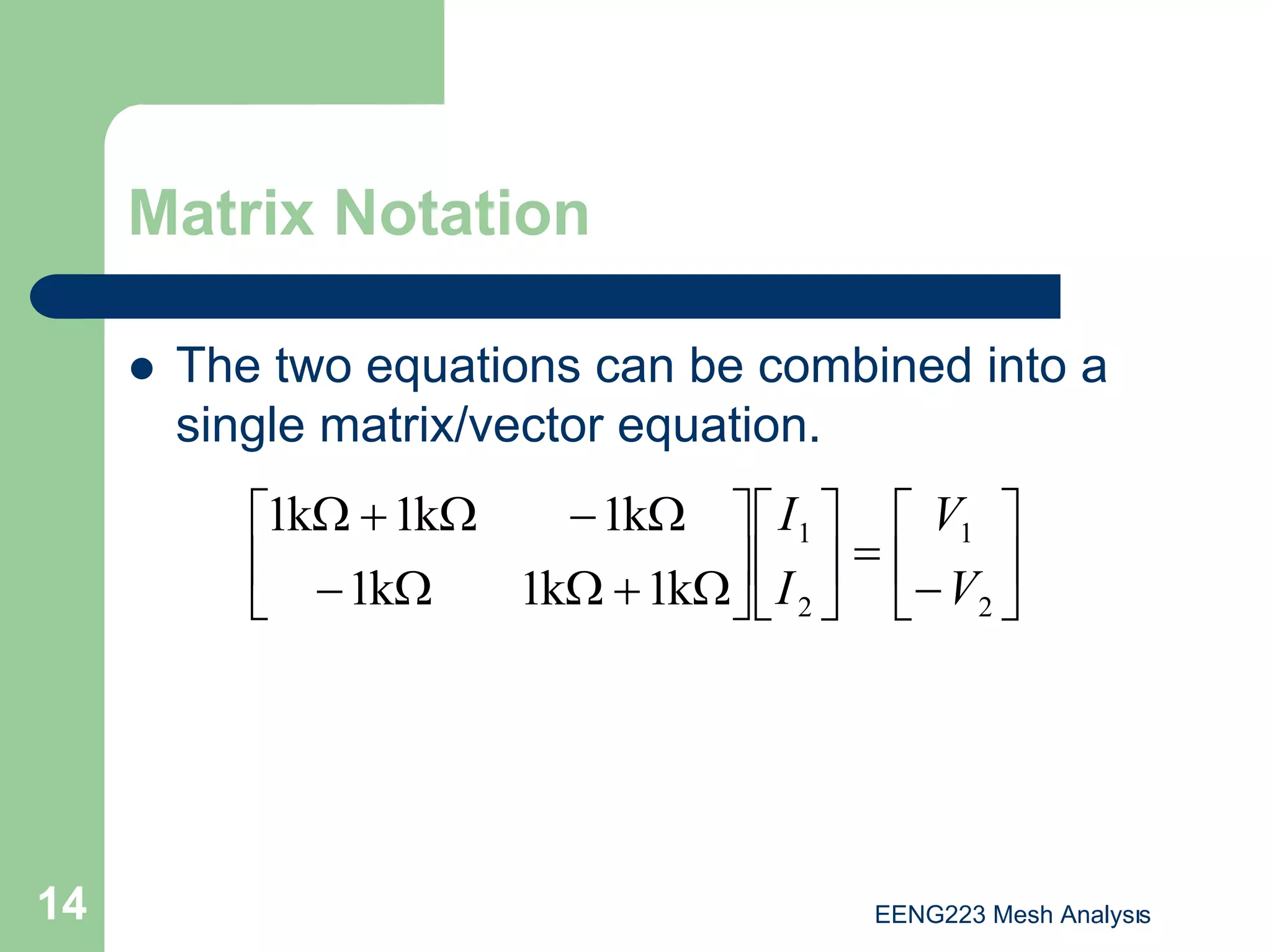EENG223 Mesh Analysıs
14
Matrix Notation
z The two equations can be combined into a
single matrix/vector equation.






−
=












Ω
+
Ω
Ω
−
Ω
−
Ω
+
Ω
2
1
2
1
k
1
k
1
k
1
k
1
k
1
k
1
V
V
I
I
 