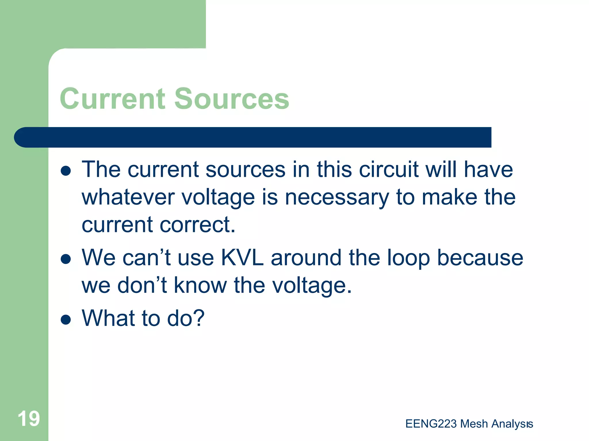 EENG223 Mesh Analysıs
19
Current Sources
z The current sources in this circuit will have
whatever voltage is necessary to make the
current correct.
z We can’t use KVL around the loop because
we don’t know the voltage.
z What to do?
 