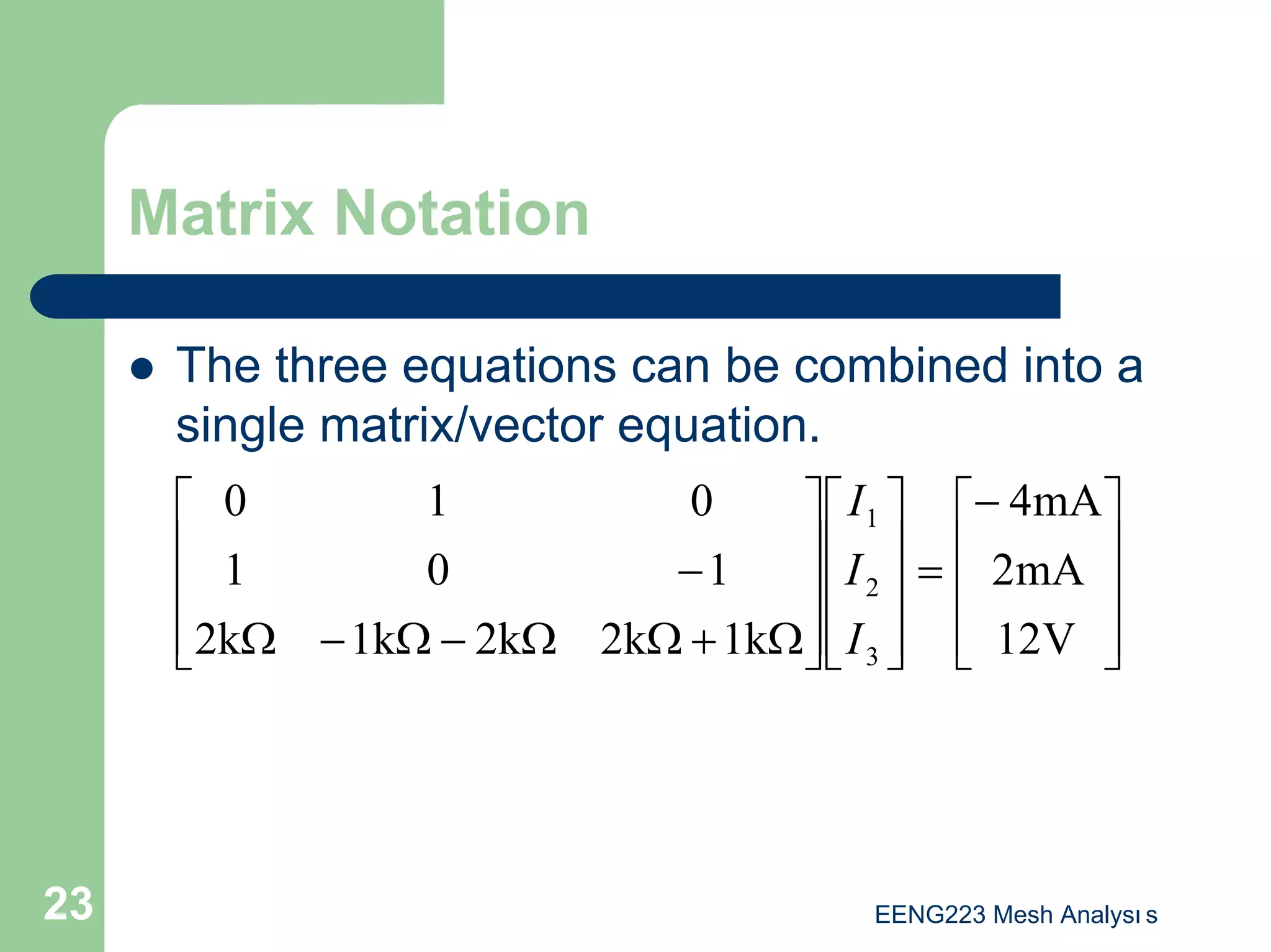 EENG223 Mesh Analysı s
23
Matrix Notation
z The three equations can be combined into a
single matrix/vector equation.









−
=




















Ω
+
Ω
Ω
−
Ω
−
Ω
−
V
12
mA
2
mA
4
1k
2k
2k
1k
2k
1
0
1
0
1
0
3
2
1
I
I
I
 
