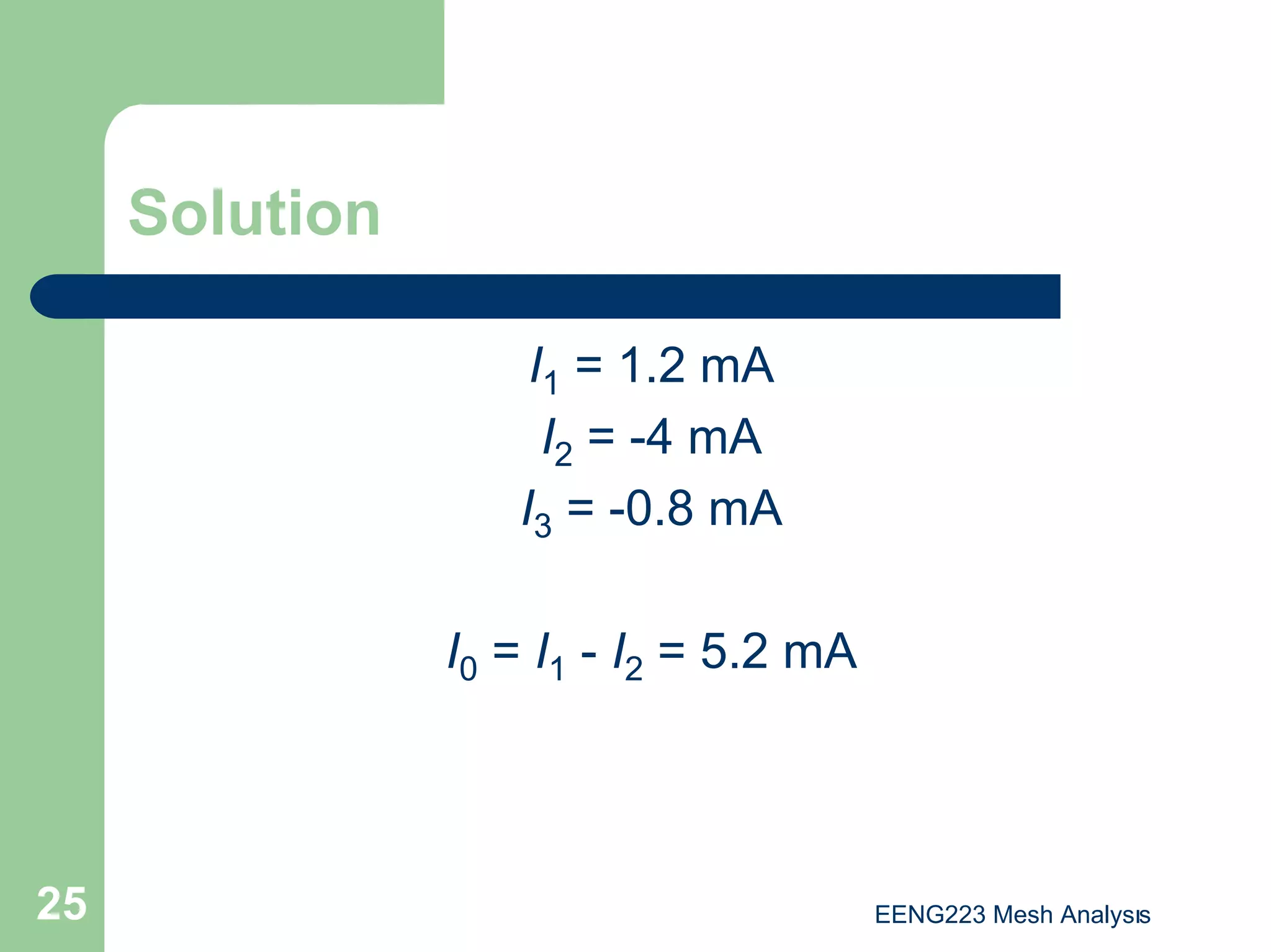 EENG223 Mesh Analysıs
25
Solution
I1 = 1.2 mA
I2 = -4 mA
I3 = -0.8 mA
I0 = I1 - I2 = 5.2 mA
 