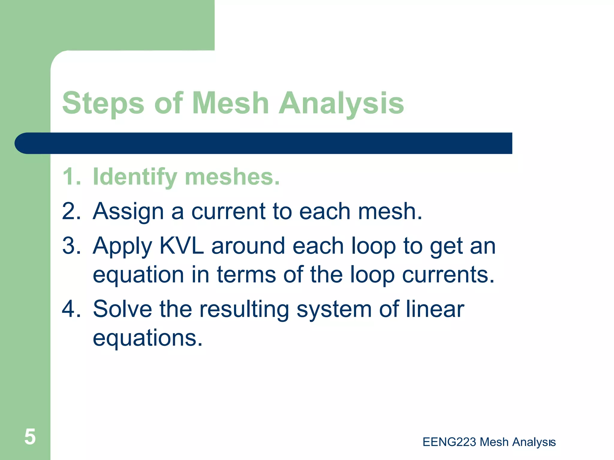 EENG223 Mesh Analysıs
5
Steps of Mesh Analysis
1. Identify meshes.
2. Assign a current to each mesh.
3. Apply KVL around each loop to get an
equation in terms of the loop currents.
4. Solve the resulting system of linear
equations.
 