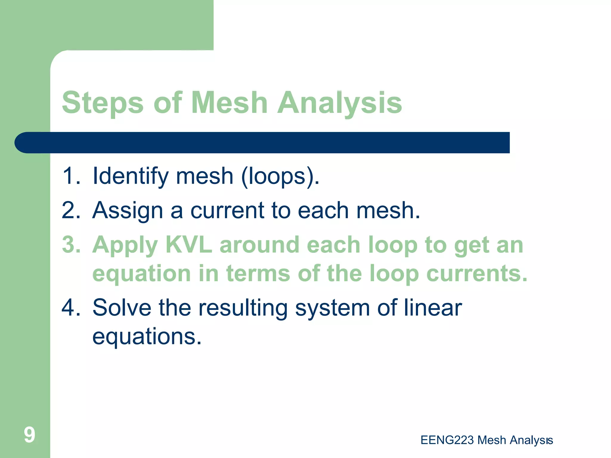 EENG223 Mesh Analysıs
9
Steps of Mesh Analysis
1. Identify mesh (loops).
2. Assign a current to each mesh.
3. Apply KVL around each loop to get an
equation in terms of the loop currents.
4. Solve the resulting system of linear
equations.
 