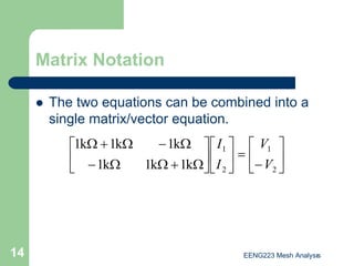 EENG223 Mesh Analysıs
14
Matrix Notation
z The two equations can be combined into a
single matrix/vector equation.






−
=












Ω
+
Ω
Ω
−
Ω
−
Ω
+
Ω
2
1
2
1
k
1
k
1
k
1
k
1
k
1
k
1
V
V
I
I
 