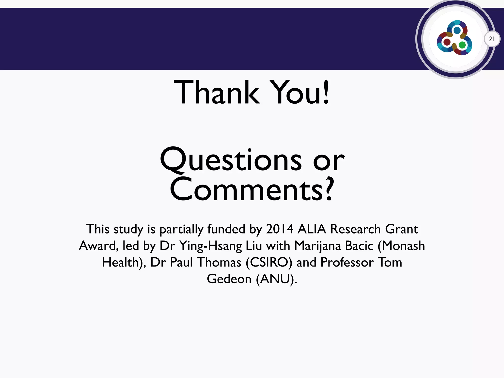 21
Thank You!
Questions or
Comments?
This study is partially funded by 2014 ALIA Research Grant
Award, led by Dr Ying-Hsang Liu with Marijana Bacic (Monash
Health), Dr Paul Thomas (CSIRO) and Professor Tom
Gedeon (ANU).
 